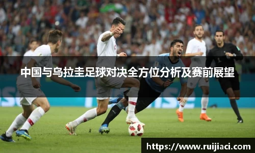 中国与乌拉圭足球对决全方位分析及赛前展望