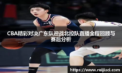 CBA精彩对决广东队迎战北控队直播全程回顾与赛后分析