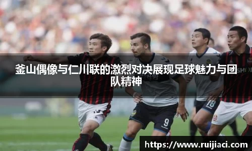 釜山偶像与仁川联的激烈对决展现足球魅力与团队精神
